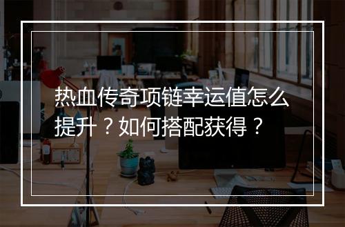 热血传奇项链幸运值怎么提升？如何搭配获得？