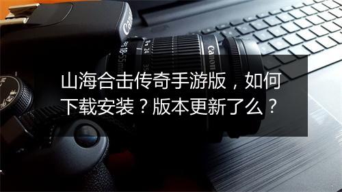山海合击传奇手游版，如何下载安装？版本更新了么？