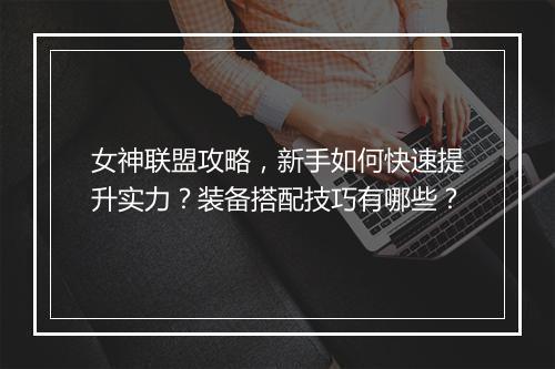 女神联盟攻略，新手如何快速提升实力？装备搭配技巧有哪些？