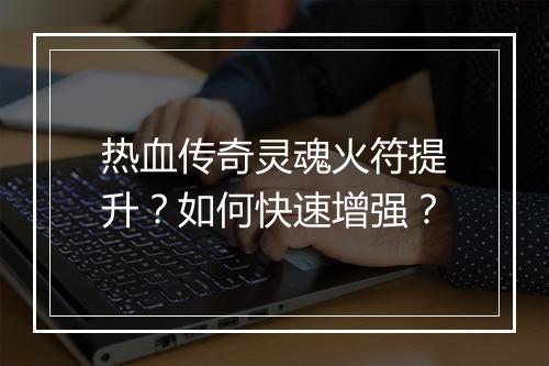热血传奇灵魂火符提升？如何快速增强？