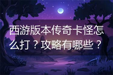 西游版本传奇卡怪怎么打？攻略有哪些？