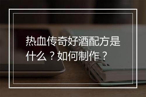 热血传奇好酒配方是什么？如何制作？