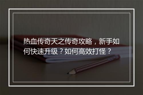 热血传奇天之传奇攻略，新手如何快速升级？如何高效打怪？