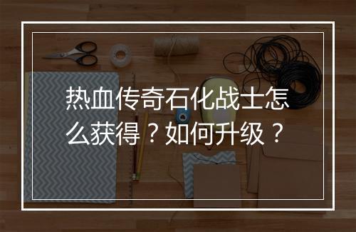 热血传奇石化战士怎么获得？如何升级？