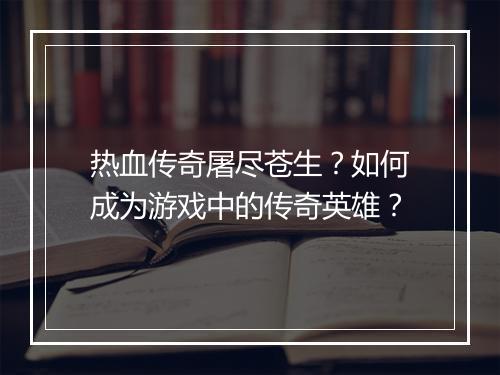热血传奇屠尽苍生？如何成为游戏中的传奇英雄？