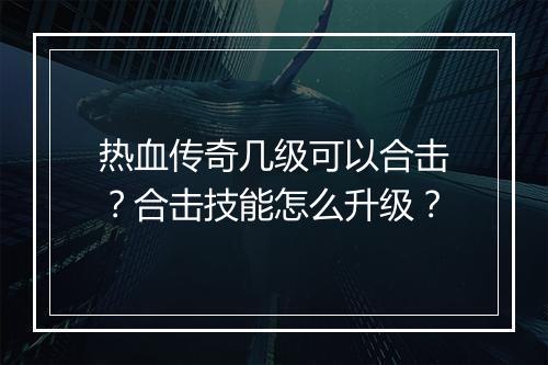热血传奇几级可以合击？合击技能怎么升级？