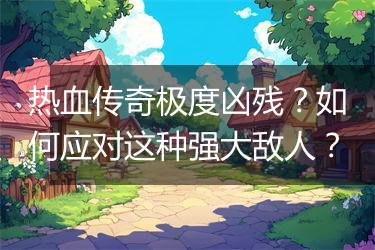 热血传奇极度凶残？如何应对这种强大敌人？