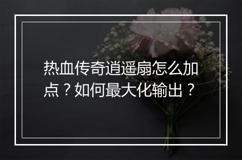 热血传奇逍遥扇怎么加点？如何最大化输出？