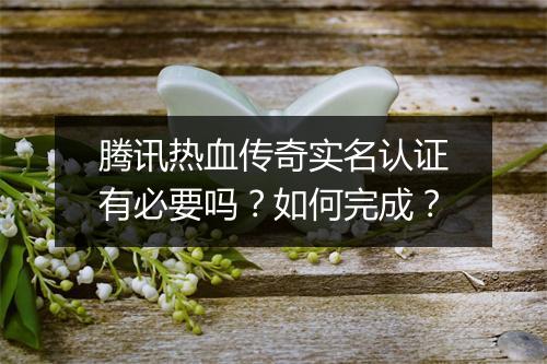 腾讯热血传奇实名认证有必要吗？如何完成？