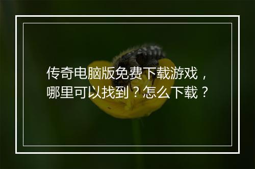 传奇电脑版免费下载游戏，哪里可以找到？怎么下载？