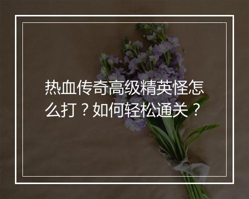热血传奇高级精英怪怎么打？如何轻松通关？