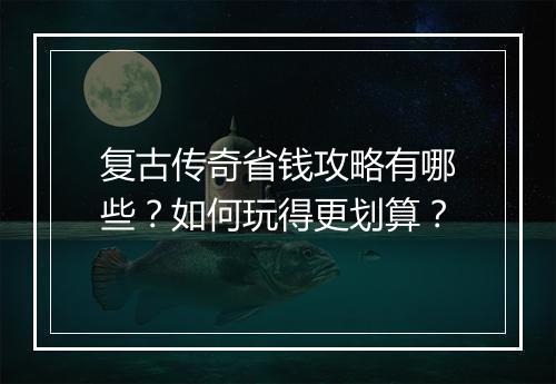 复古传奇省钱攻略有哪些？如何玩得更划算？
