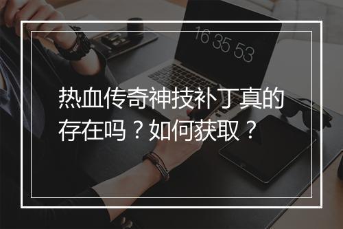 热血传奇神技补丁真的存在吗？如何获取？