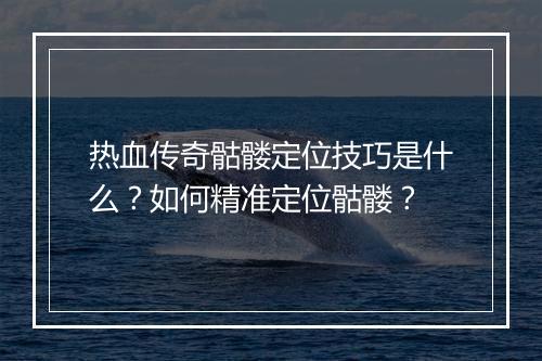 热血传奇骷髅定位技巧是什么？如何精准定位骷髅？