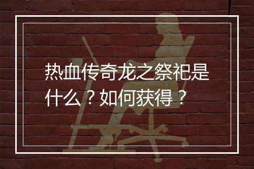 热血传奇龙之祭祀是什么？如何获得？