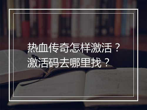 热血传奇怎样激活？激活码去哪里找？