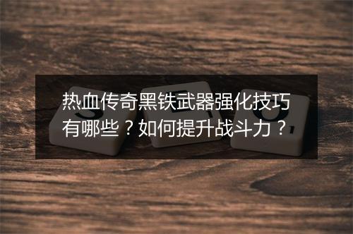 热血传奇黑铁武器强化技巧有哪些？如何提升战斗力？