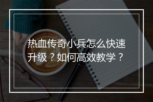 热血传奇小兵怎么快速升级？如何高效教学？