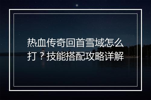 热血传奇回首雪域怎么打？技能搭配攻略详解