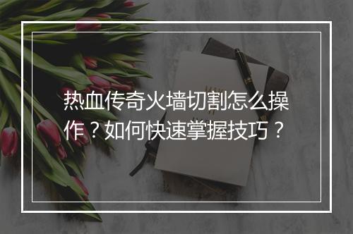 热血传奇火墙切割怎么操作？如何快速掌握技巧？