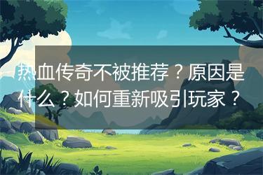 热血传奇不被推荐？原因是什么？如何重新吸引玩家？
