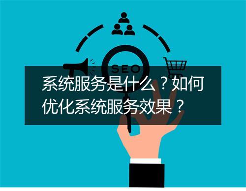 系统服务是什么？如何优化系统服务效果？