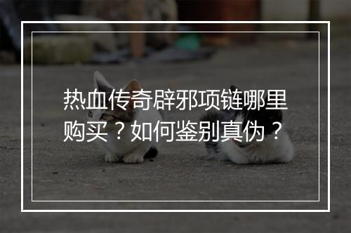 热血传奇辟邪项链哪里购买？如何鉴别真伪？