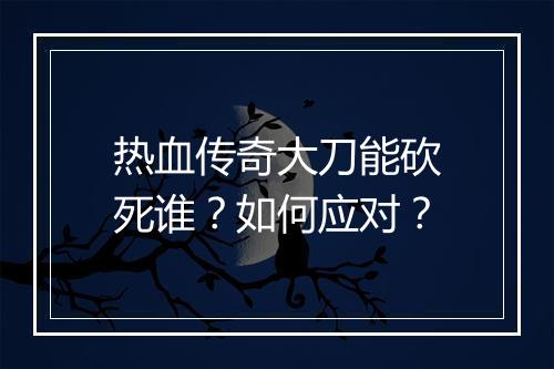 热血传奇大刀能砍死谁？如何应对？