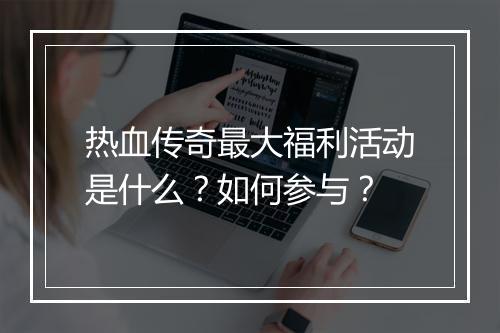 热血传奇最大福利活动是什么？如何参与？