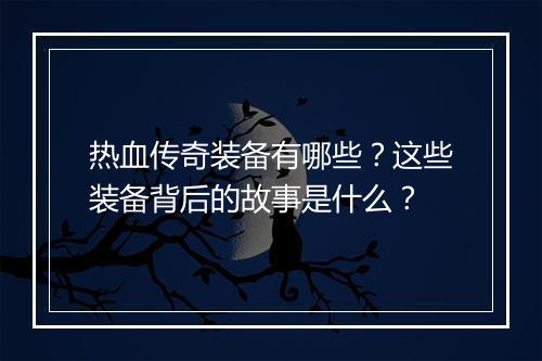 热血传奇装备有哪些？这些装备背后的故事是什么？