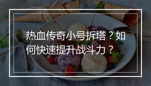 热血传奇小号拆塔？如何快速提升战斗力？