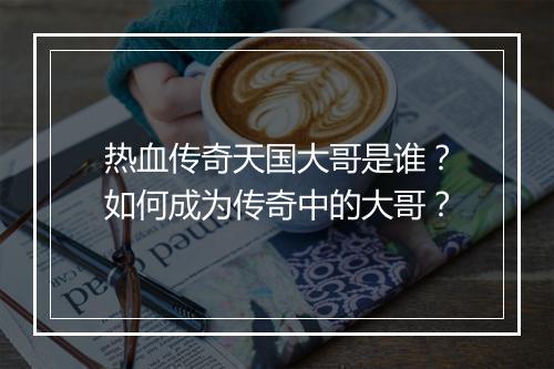 热血传奇天国大哥是谁？如何成为传奇中的大哥？