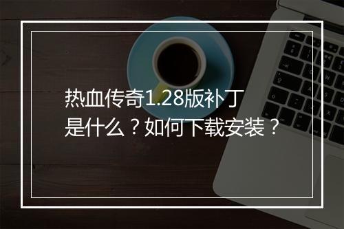 热血传奇1.28版补丁是什么？如何下载安装？