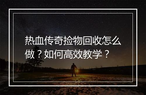 热血传奇捡物回收怎么做？如何高效教学？