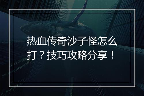 热血传奇沙子怪怎么打？技巧攻略分享！