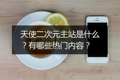 天使二次元主站是什么？有哪些热门内容？
