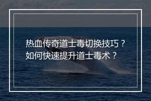 热血传奇道士毒切换技巧？如何快速提升道士毒术？