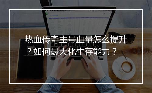 热血传奇主号血量怎么提升？如何最大化生存能力？