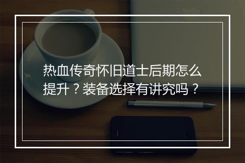 热血传奇怀旧道士后期怎么提升？装备选择有讲究吗？