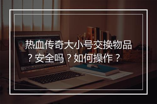 热血传奇大小号交换物品？安全吗？如何操作？