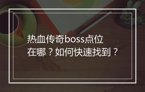 热血传奇boss点位在哪？如何快速找到？
