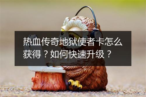 热血传奇地狱使者卡怎么获得？如何快速升级？