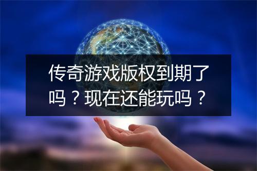 传奇游戏版权到期了吗？现在还能玩吗？
