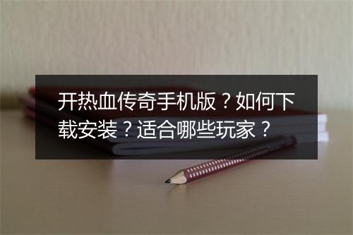 开热血传奇手机版？如何下载安装？适合哪些玩家？