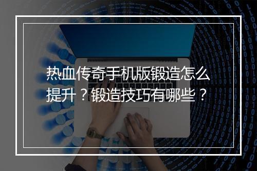 热血传奇手机版锻造怎么提升？锻造技巧有哪些？
