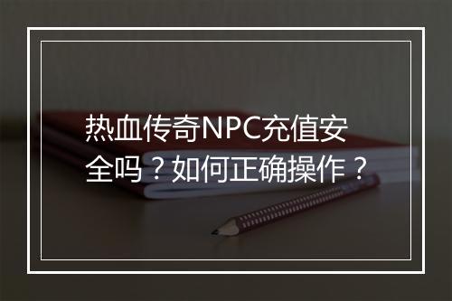 热血传奇NPC充值安全吗？如何正确操作？