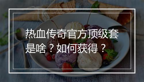 热血传奇官方顶级套是啥？如何获得？