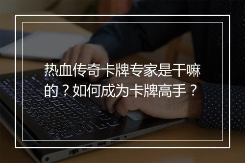热血传奇卡牌专家是干嘛的？如何成为卡牌高手？