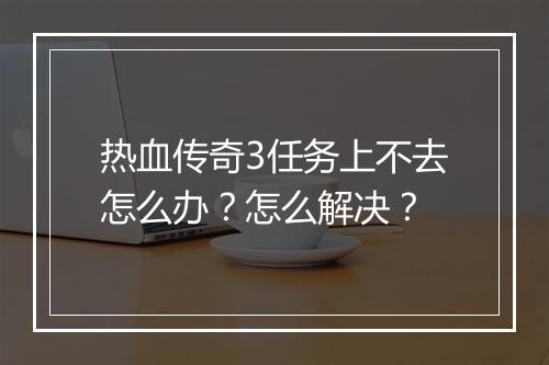 热血传奇3任务上不去怎么办？怎么解决？