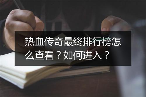 热血传奇最终排行榜怎么查看？如何进入？